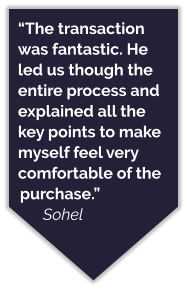 “The transaction was fantastic. He led us though the entire process and explained all the key points to make myself feel very comfortable of the purchase.” Sohel
